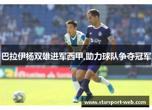 巴拉伊杨双雄进军西甲,助力球队争夺冠军