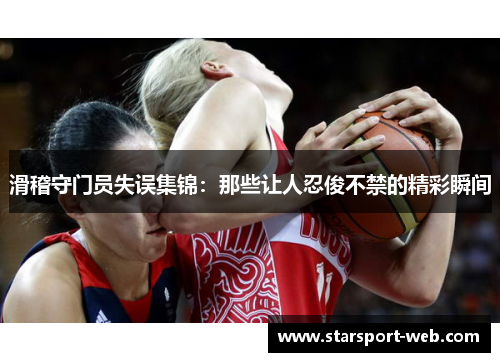 滑稽守门员失误集锦：那些让人忍俊不禁的精彩瞬间