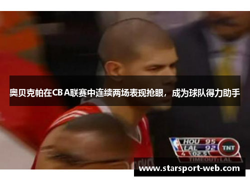 奥贝克帕在CBA联赛中连续两场表现抢眼，成为球队得力助手