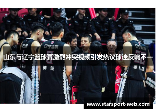 山东与辽宁篮球赛激烈冲突视频引发热议球迷反响不一