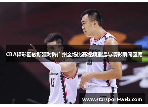 CBA精彩回放新疆对阵广州全场比赛视频重温与精彩瞬间回顾