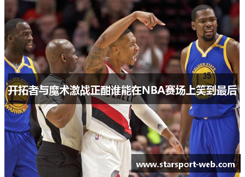 开拓者与魔术激战正酣谁能在NBA赛场上笑到最后