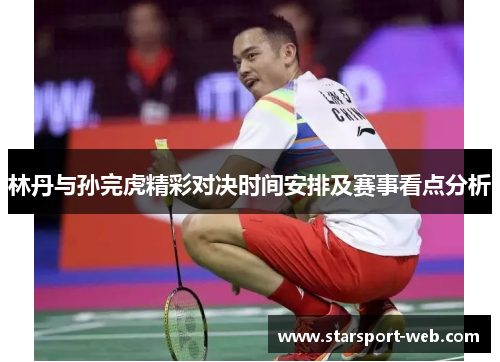 林丹与孙完虎精彩对决时间安排及赛事看点分析